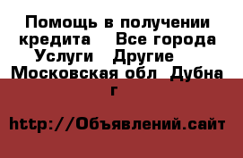 Помощь в получении кредита  - Все города Услуги » Другие   . Московская обл.,Дубна г.